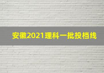 安徽2021理科一批投档线