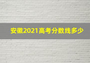 安徽2021高考分数线多少