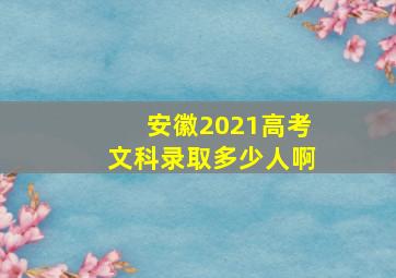 安徽2021高考文科录取多少人啊