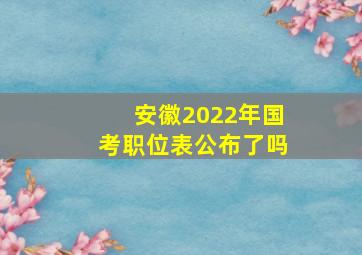 安徽2022年国考职位表公布了吗