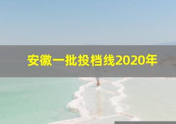 安徽一批投档线2020年