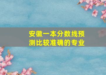 安徽一本分数线预测比较准确的专业