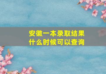 安徽一本录取结果什么时候可以查询