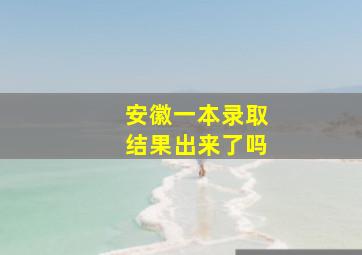 安徽一本录取结果出来了吗