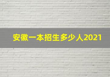 安徽一本招生多少人2021