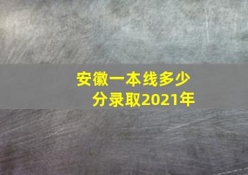 安徽一本线多少分录取2021年