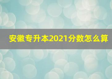 安徽专升本2021分数怎么算