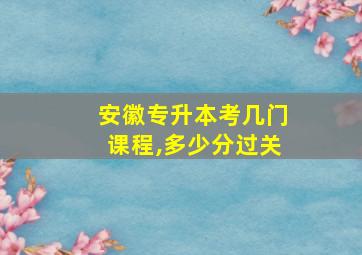 安徽专升本考几门课程,多少分过关