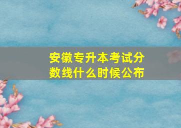 安徽专升本考试分数线什么时候公布