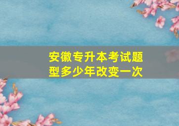 安徽专升本考试题型多少年改变一次