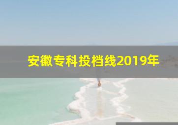 安徽专科投档线2019年