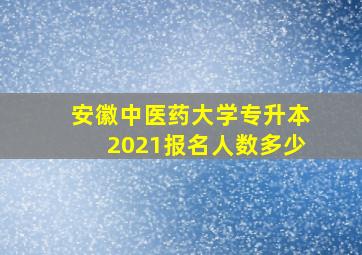 安徽中医药大学专升本2021报名人数多少