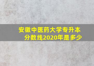 安徽中医药大学专升本分数线2020年是多少