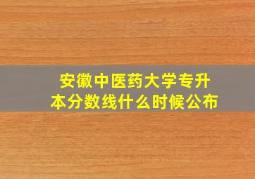 安徽中医药大学专升本分数线什么时候公布