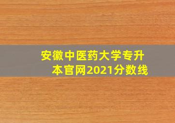 安徽中医药大学专升本官网2021分数线