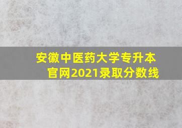 安徽中医药大学专升本官网2021录取分数线