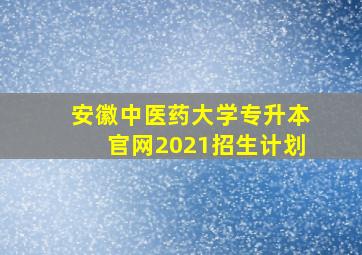 安徽中医药大学专升本官网2021招生计划