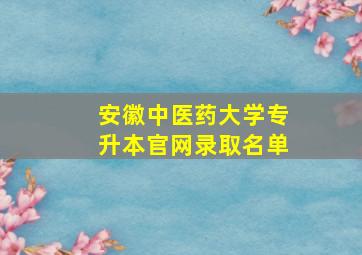 安徽中医药大学专升本官网录取名单