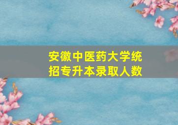 安徽中医药大学统招专升本录取人数