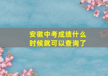 安徽中考成绩什么时候就可以查询了