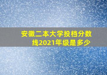 安徽二本大学投档分数线2021年级是多少