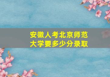 安徽人考北京师范大学要多少分录取