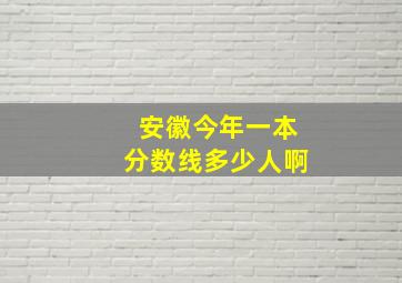 安徽今年一本分数线多少人啊