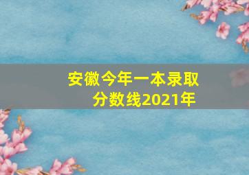 安徽今年一本录取分数线2021年