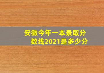 安徽今年一本录取分数线2021是多少分