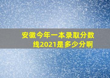 安徽今年一本录取分数线2021是多少分啊