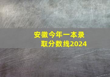 安徽今年一本录取分数线2024