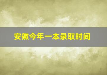 安徽今年一本录取时间