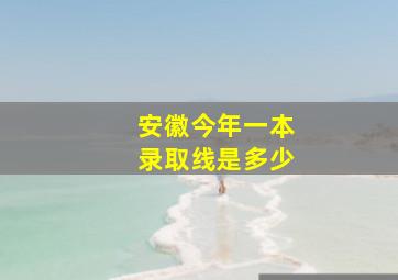 安徽今年一本录取线是多少