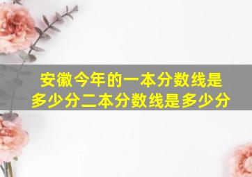 安徽今年的一本分数线是多少分二本分数线是多少分