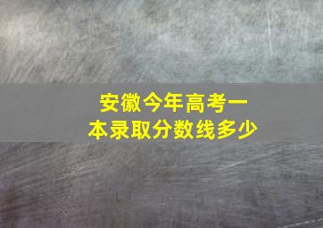 安徽今年高考一本录取分数线多少