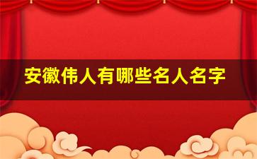 安徽伟人有哪些名人名字