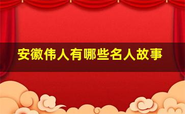 安徽伟人有哪些名人故事