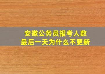 安徽公务员报考人数最后一天为什么不更新