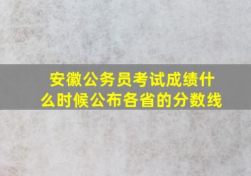 安徽公务员考试成绩什么时候公布各省的分数线