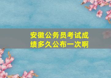 安徽公务员考试成绩多久公布一次啊