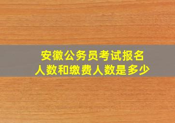 安徽公务员考试报名人数和缴费人数是多少