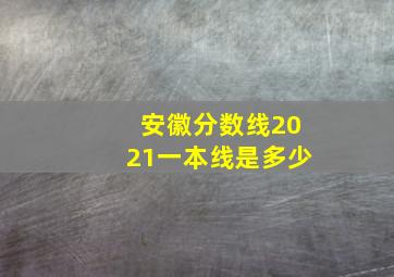 安徽分数线2021一本线是多少