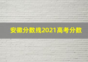 安徽分数线2021高考分数