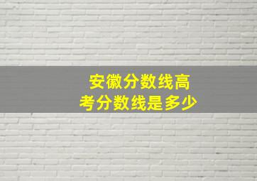 安徽分数线高考分数线是多少