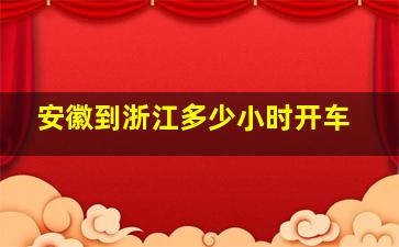 安徽到浙江多少小时开车