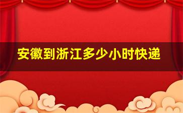 安徽到浙江多少小时快递