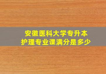 安徽医科大学专升本护理专业课满分是多少