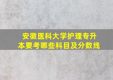 安徽医科大学护理专升本要考哪些科目及分数线