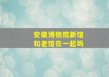 安徽博物院新馆和老馆在一起吗