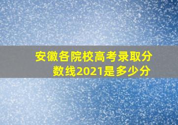 安徽各院校高考录取分数线2021是多少分